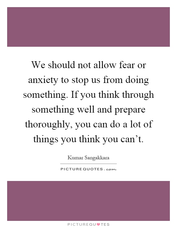 We should not allow fear or anxiety to stop us from doing something. If you think through something well and prepare thoroughly, you can do a lot of things you think you can't Picture Quote #1
