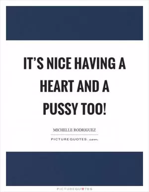 It’s nice having a heart and a pussy too! Picture Quote #1