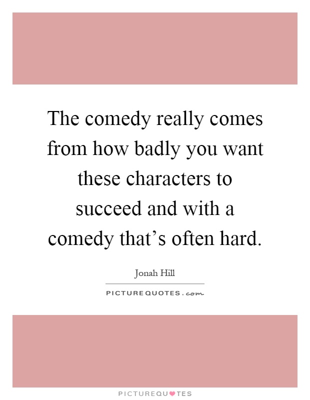 The comedy really comes from how badly you want these characters to succeed and with a comedy that's often hard Picture Quote #1