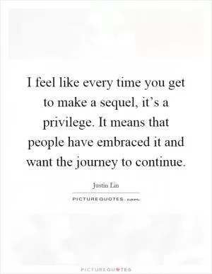 I feel like every time you get to make a sequel, it’s a privilege. It means that people have embraced it and want the journey to continue Picture Quote #1