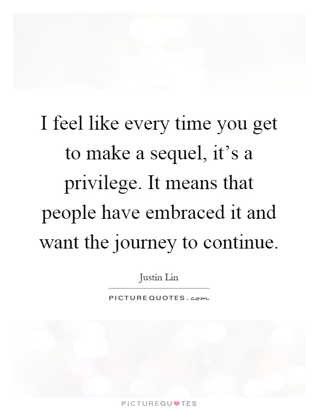 I feel like every time you get to make a sequel, it's a privilege. It means that people have embraced it and want the journey to continue Picture Quote #1
