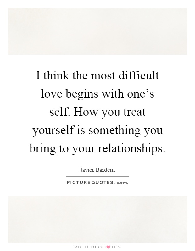 I think the most difficult love begins with one's self. How you treat yourself is something you bring to your relationships Picture Quote #1