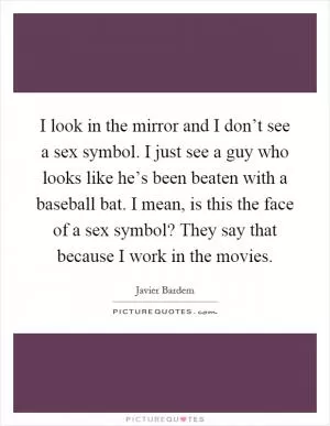 I look in the mirror and I don’t see a sex symbol. I just see a guy who looks like he’s been beaten with a baseball bat. I mean, is this the face of a sex symbol? They say that because I work in the movies Picture Quote #1