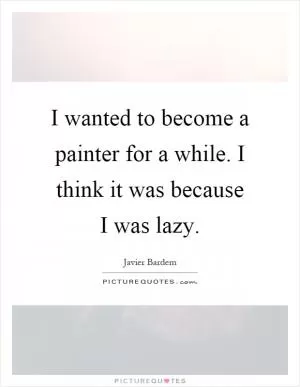 I wanted to become a painter for a while. I think it was because I was lazy Picture Quote #1