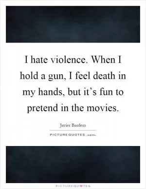 I hate violence. When I hold a gun, I feel death in my hands, but it’s fun to pretend in the movies Picture Quote #1