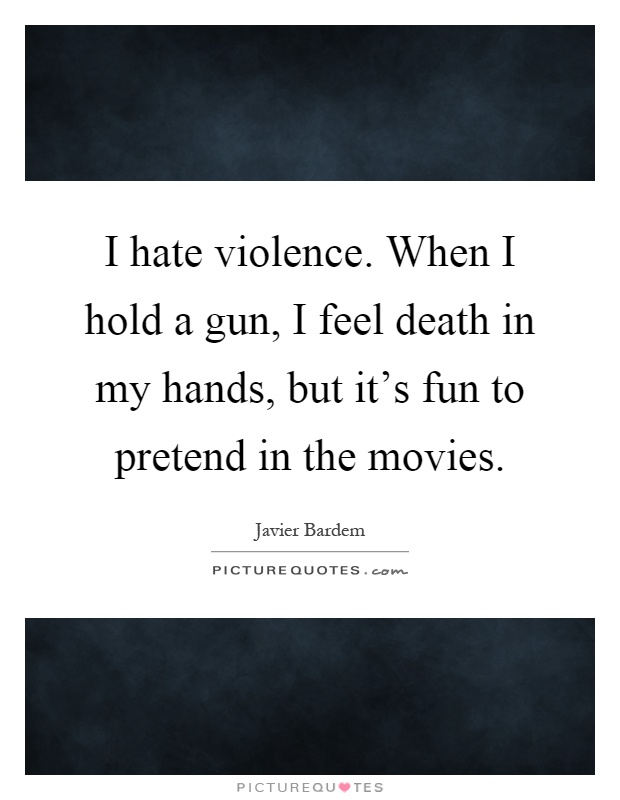 I hate violence. When I hold a gun, I feel death in my hands, but it's fun to pretend in the movies Picture Quote #1
