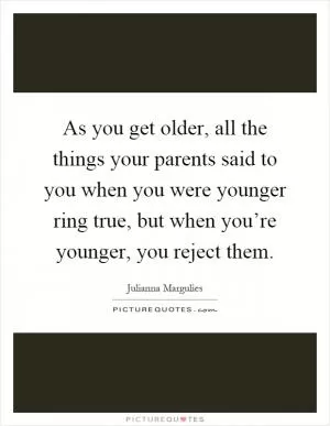 As you get older, all the things your parents said to you when you were younger ring true, but when you’re younger, you reject them Picture Quote #1