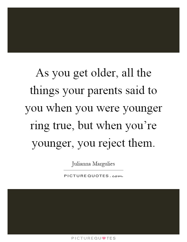 As you get older, all the things your parents said to you when you were younger ring true, but when you're younger, you reject them Picture Quote #1