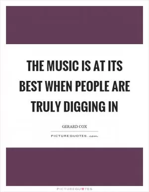 The music is at its best when people are truly digging in Picture Quote #1