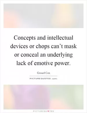 Concepts and intellectual devices or chops can’t mask or conceal an underlying lack of emotive power Picture Quote #1