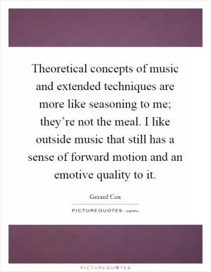 Theoretical concepts of music and extended techniques are more like seasoning to me; they’re not the meal. I like outside music that still has a sense of forward motion and an emotive quality to it Picture Quote #1