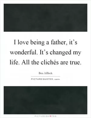 I love being a father, it’s wonderful. It’s changed my life. All the clichés are true Picture Quote #1