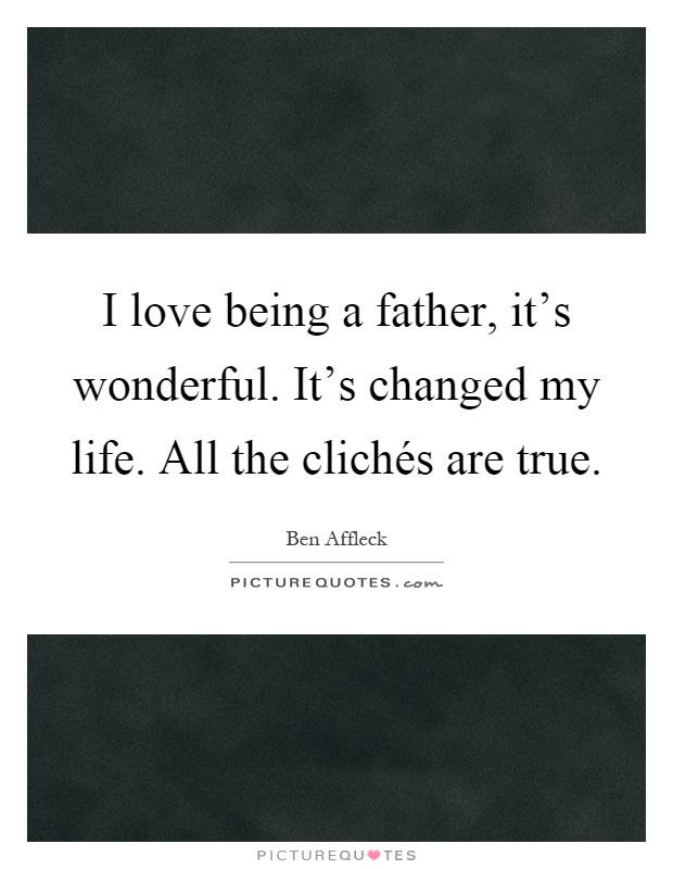 I love being a father, it's wonderful. It's changed my life. All the clichés are true Picture Quote #1