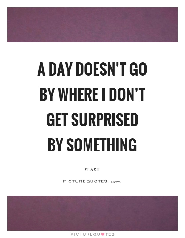 A day doesn't go by where I don't get surprised by something Picture Quote #1