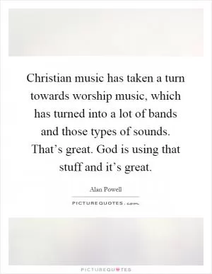 Christian music has taken a turn towards worship music, which has turned into a lot of bands and those types of sounds. That’s great. God is using that stuff and it’s great Picture Quote #1