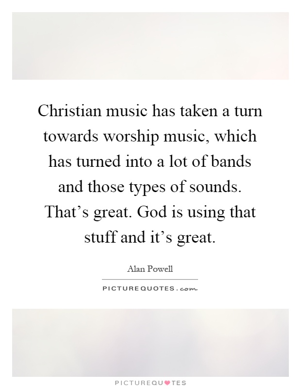 Christian music has taken a turn towards worship music, which has turned into a lot of bands and those types of sounds. That's great. God is using that stuff and it's great Picture Quote #1