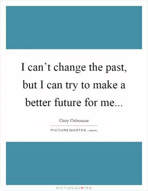 I can’t change the past, but I can try to make a better future for me Picture Quote #1