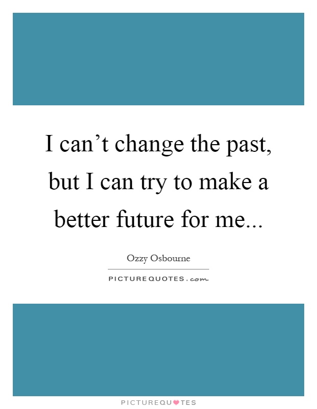 I can't change the past, but I can try to make a better future for me Picture Quote #1