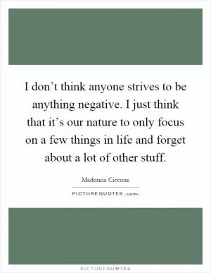 I don’t think anyone strives to be anything negative. I just think that it’s our nature to only focus on a few things in life and forget about a lot of other stuff Picture Quote #1