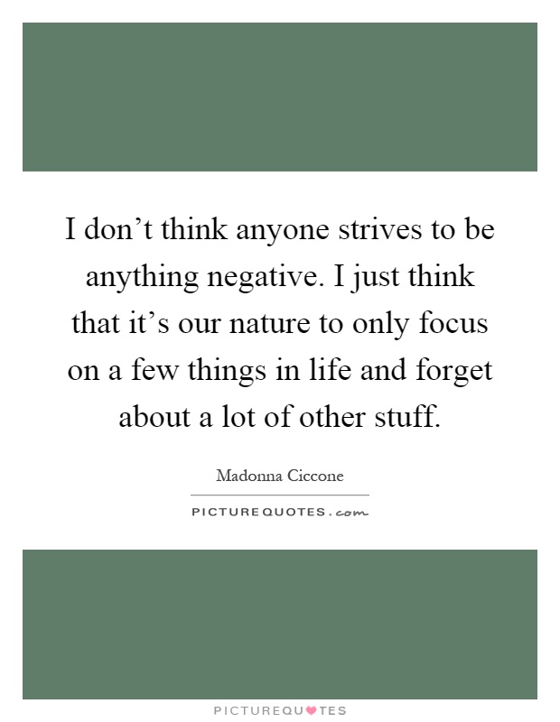 I don't think anyone strives to be anything negative. I just think that it's our nature to only focus on a few things in life and forget about a lot of other stuff Picture Quote #1