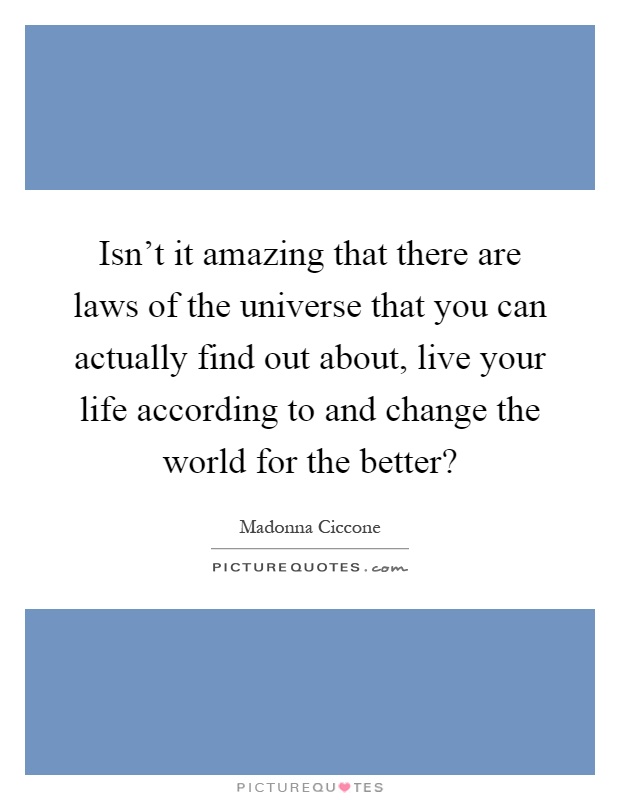 Isn't it amazing that there are laws of the universe that you can actually find out about, live your life according to and change the world for the better? Picture Quote #1
