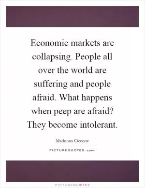 Economic markets are collapsing. People all over the world are suffering and people afraid. What happens when peep are afraid? They become intolerant Picture Quote #1