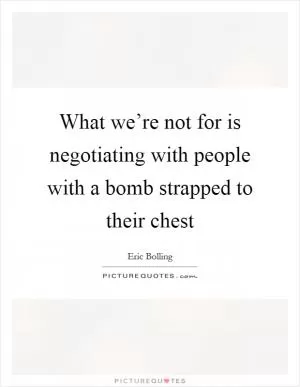 What we’re not for is negotiating with people with a bomb strapped to their chest Picture Quote #1