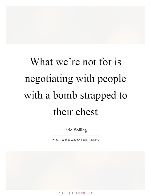 What we're not for is negotiating with people with a bomb strapped to their chest Picture Quote #1