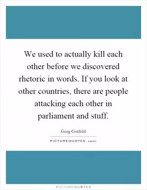 We used to actually kill each other before we discovered rhetoric in words. If you look at other countries, there are people attacking each other in parliament and stuff Picture Quote #1