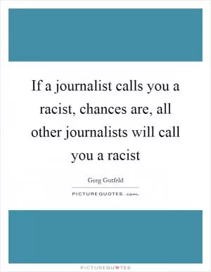 If a journalist calls you a racist, chances are, all other journalists will call you a racist Picture Quote #1