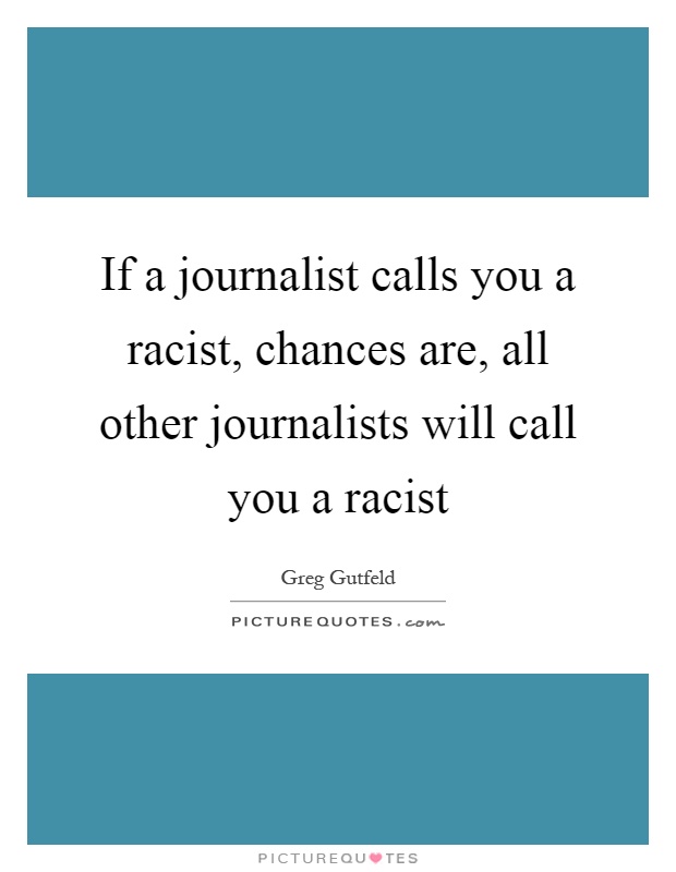 If a journalist calls you a racist, chances are, all other journalists will call you a racist Picture Quote #1