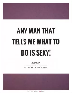 Any man that tells me what to do is sexy! Picture Quote #1