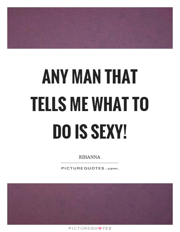 Any man that tells me what to do is sexy! Picture Quote #1