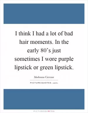 I think I had a lot of bad hair moments. In the early 80’s just sometimes I wore purple lipstick or green lipstick Picture Quote #1
