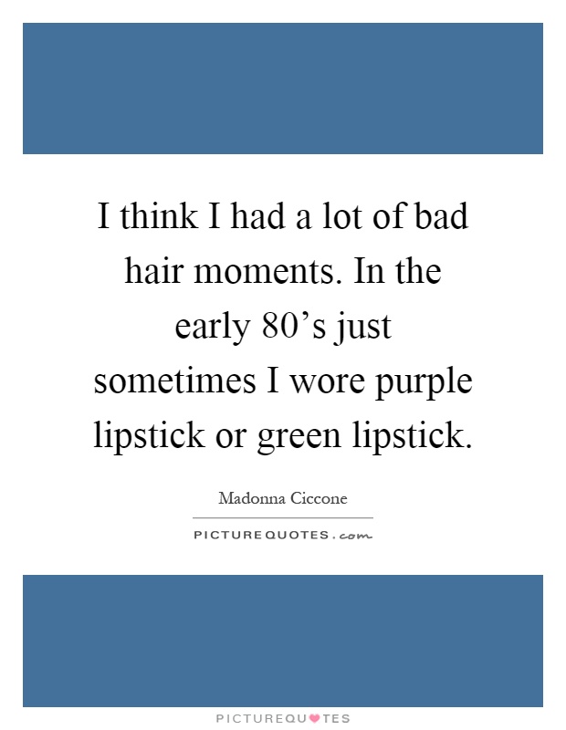 I think I had a lot of bad hair moments. In the early 80's just sometimes I wore purple lipstick or green lipstick Picture Quote #1