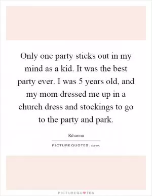 Only one party sticks out in my mind as a kid. It was the best party ever. I was 5 years old, and my mom dressed me up in a church dress and stockings to go to the party and park Picture Quote #1