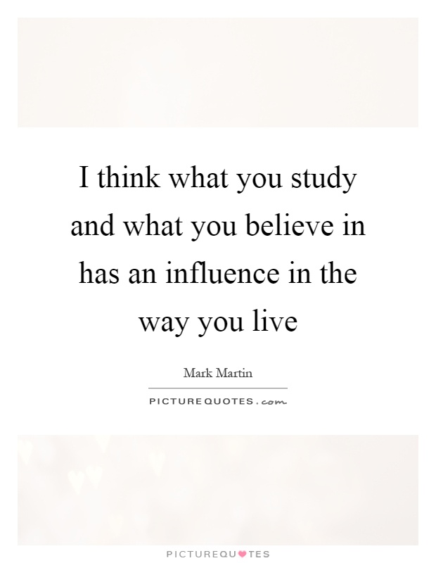 I think what you study and what you believe in has an influence in the way you live Picture Quote #1