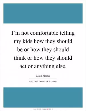 I’m not comfortable telling my kids how they should be or how they should think or how they should act or anything else Picture Quote #1