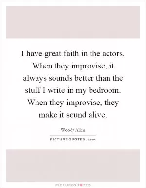 I have great faith in the actors. When they improvise, it always sounds better than the stuff I write in my bedroom. When they improvise, they make it sound alive Picture Quote #1