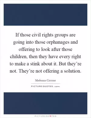 If those civil rights groups are going into those orphanages and offering to look after those children, then they have every right to make a stink about it. But they’re not. They’re not offering a solution Picture Quote #1