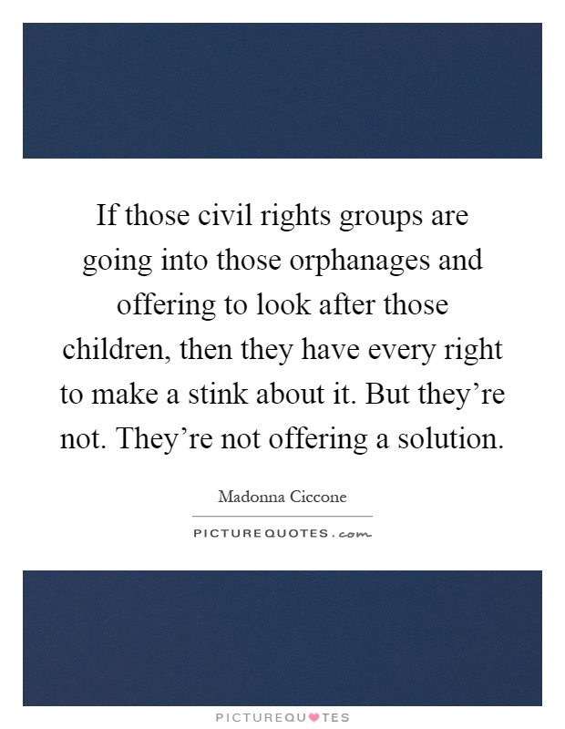 If those civil rights groups are going into those orphanages and offering to look after those children, then they have every right to make a stink about it. But they're not. They're not offering a solution Picture Quote #1