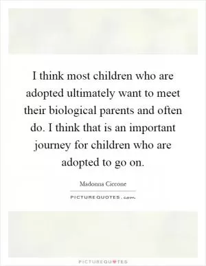 I think most children who are adopted ultimately want to meet their biological parents and often do. I think that is an important journey for children who are adopted to go on Picture Quote #1