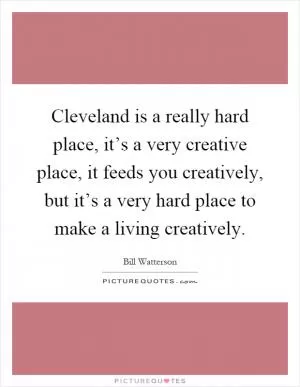 Cleveland is a really hard place, it’s a very creative place, it feeds you creatively, but it’s a very hard place to make a living creatively Picture Quote #1