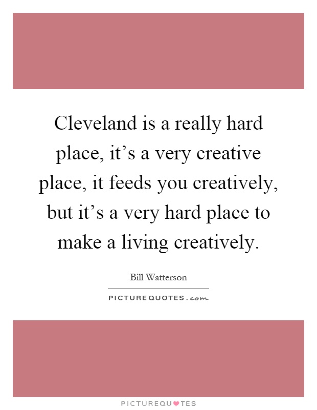 Cleveland is a really hard place, it's a very creative place, it feeds you creatively, but it's a very hard place to make a living creatively Picture Quote #1