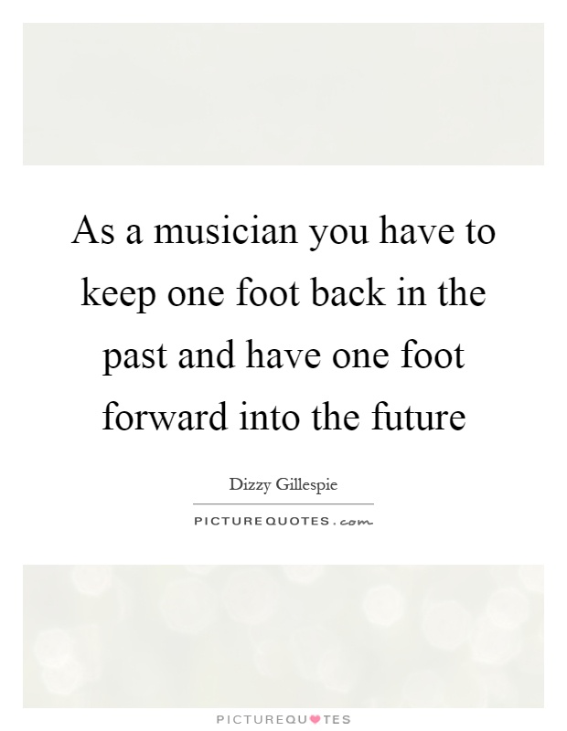 As a musician you have to keep one foot back in the past and have one foot forward into the future Picture Quote #1