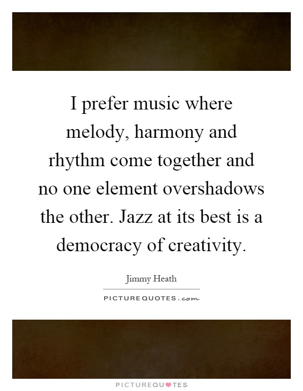I prefer music where melody, harmony and rhythm come together and no one element overshadows the other. Jazz at its best is a democracy of creativity Picture Quote #1