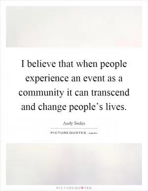 I believe that when people experience an event as a community it can transcend and change people’s lives Picture Quote #1