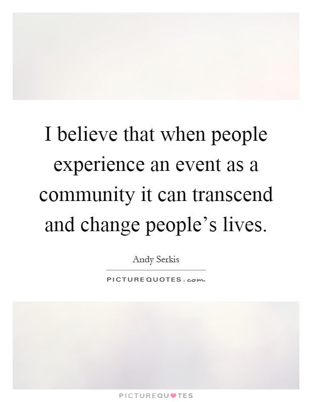I believe that when people experience an event as a community it can transcend and change people's lives Picture Quote #1