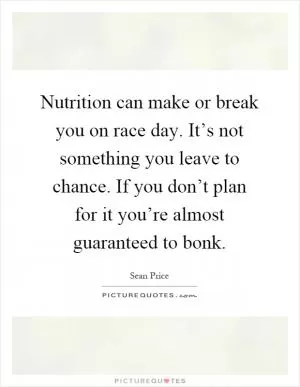 Nutrition can make or break you on race day. It’s not something you leave to chance. If you don’t plan for it you’re almost guaranteed to bonk Picture Quote #1