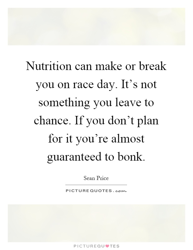 Nutrition can make or break you on race day. It's not something you leave to chance. If you don't plan for it you're almost guaranteed to bonk Picture Quote #1